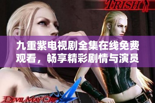 九重紫电视剧全集在线免费观看，畅享精彩剧情与演员表现