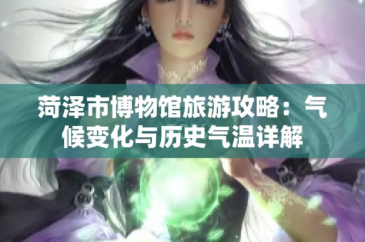 菏泽市博物馆旅游攻略：气候变化与历史气温详解
