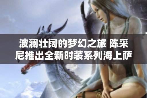 波澜壮阔的梦幻之旅 陈采尼推出全新时装系列海上萨菲尔的一夜