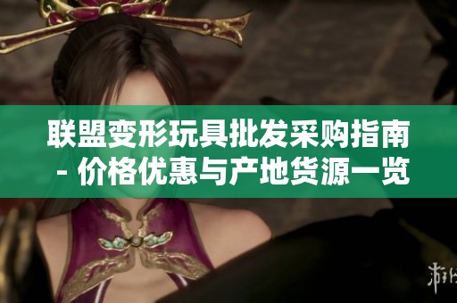 联盟变形玩具批发采购指南 - 价格优惠与产地货源一览