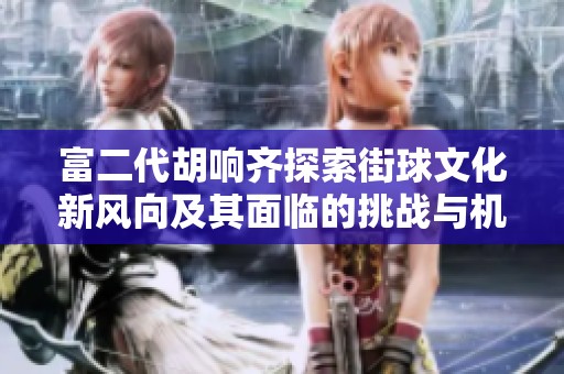 富二代胡响齐探索街球文化新风向及其面临的挑战与机遇