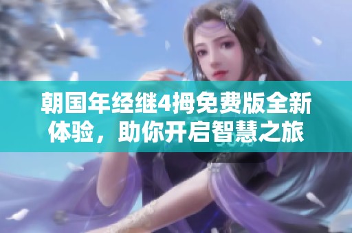 朝国年经继4拇免费版全新体验，助你开启智慧之旅