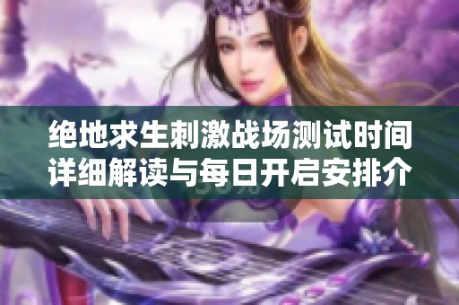 绝地求生刺激战场测试时间详细解读与每日开启安排介绍