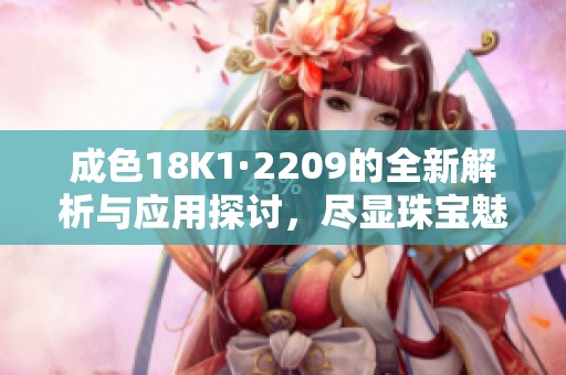 成色18K1·2209的全新解析与应用探讨，尽显珠宝魅力。