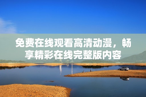 免费在线观看高清动漫，畅享精彩在线完整版内容