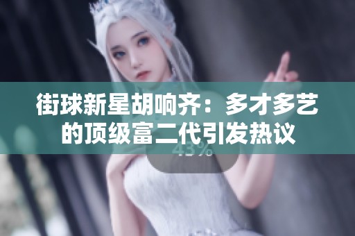 街球新星胡响齐：多才多艺的顶级富二代引发热议