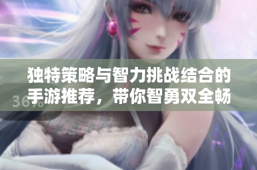 独特策略与智力挑战结合的手游推荐，带你智勇双全畅游游戏世界