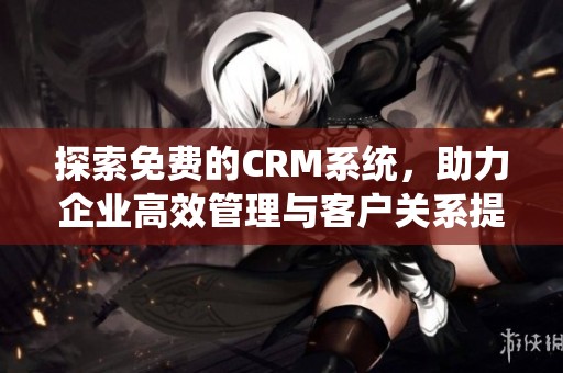 探索免费的CRM系统，助力企业高效管理与客户关系提升