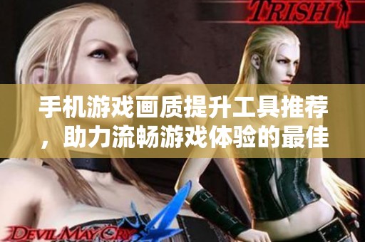 手机游戏画质提升工具推荐，助力流畅游戏体验的最佳选择