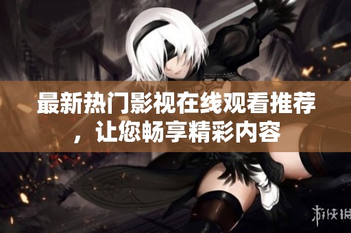最新热门影视在线观看推荐，让您畅享精彩内容