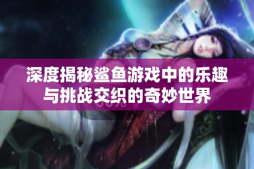 深度揭秘鲨鱼游戏中的乐趣与挑战交织的奇妙世界
