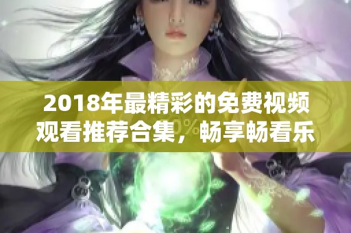 2018年最精彩的免费视频观看推荐合集，畅享畅看乐趣