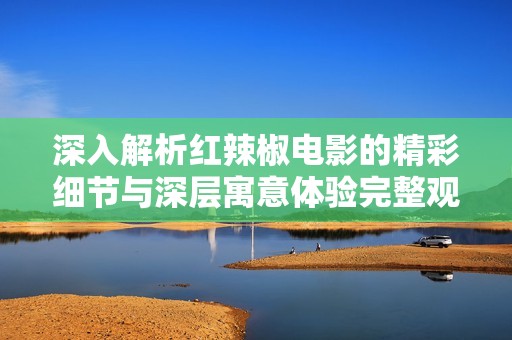 深入解析红辣椒电影的精彩细节与深层寓意体验完整观看之旅