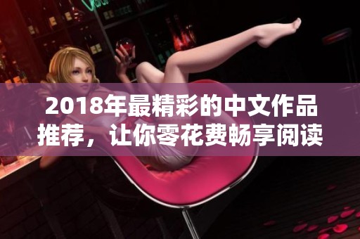 2018年最精彩的中文作品推荐，让你零花费畅享阅读乐趣