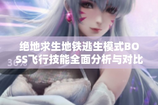 绝地求生地铁逃生模式BOSS飞行技能全面分析与对比