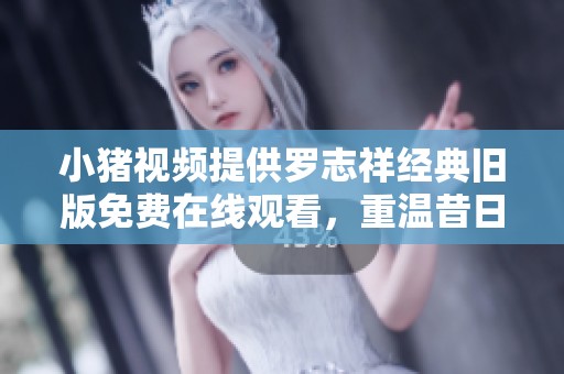 小猪视频提供罗志祥经典旧版免费在线观看，重温昔日精彩瞬间