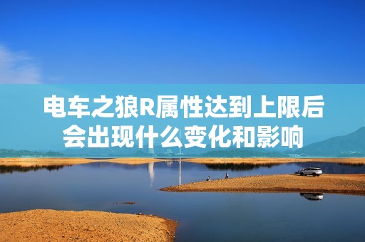 电车之狼R属性达到上限后会出现什么变化和影响