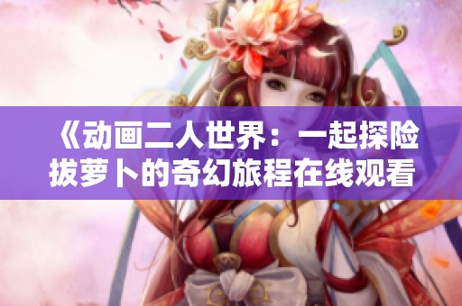 《动画二人世界：一起探险拔萝卜的奇幻旅程在线观看》