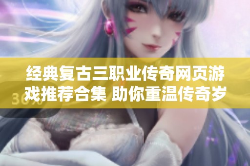 经典复古三职业传奇网页游戏推荐合集 助你重温传奇岁月