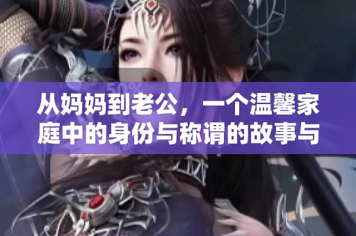 从妈妈到老公，一个温馨家庭中的身份与称谓的故事与探讨