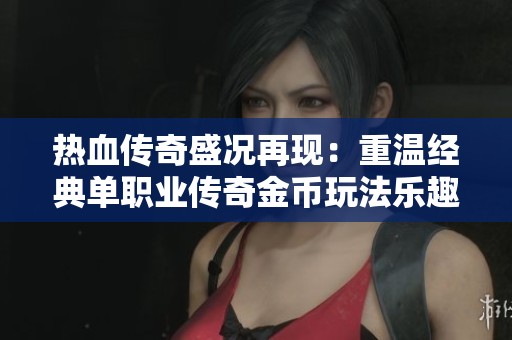 热血传奇盛况再现：重温经典单职业传奇金币玩法乐趣