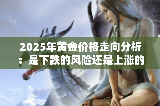 2025年黄金价格走向分析：是下跌的风险还是上涨的机遇