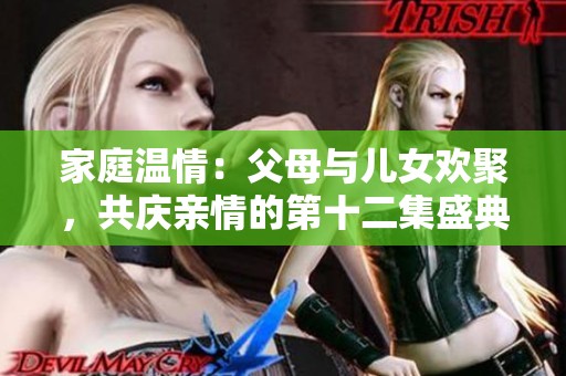 家庭温情：父母与儿女欢聚，共庆亲情的第十二集盛典