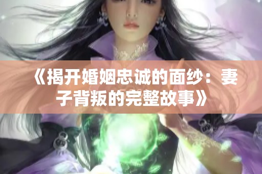 《揭开婚姻忠诚的面纱：妻子背叛的完整故事》