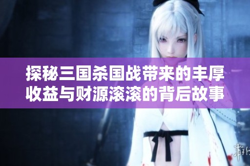 探秘三国杀国战带来的丰厚收益与财源滚滚的背后故事