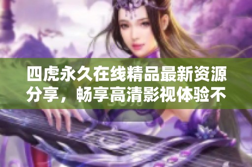 四虎永久在线精品最新资源分享，畅享高清影视体验不容错过