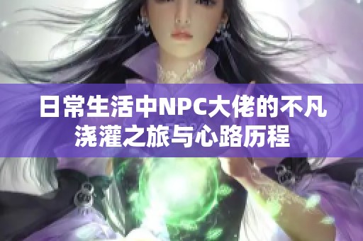 日常生活中NPC大佬的不凡浇灌之旅与心路历程