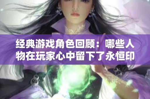 经典游戏角色回顾：哪些人物在玩家心中留下了永恒印记？