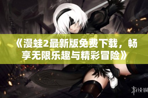 《漫蛙2最新版免费下载，畅享无限乐趣与精彩冒险》