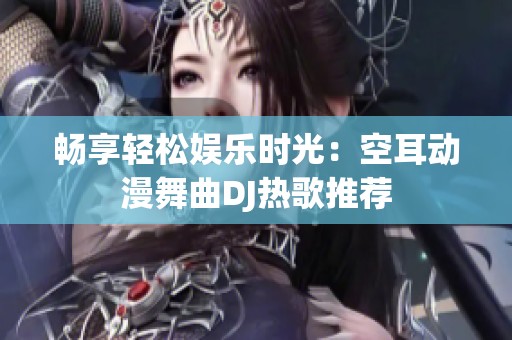畅享轻松娱乐时光：空耳动漫舞曲DJ热歌推荐