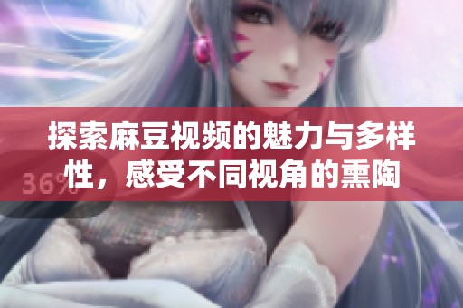 探索麻豆视频的魅力与多样性，感受不同视角的熏陶