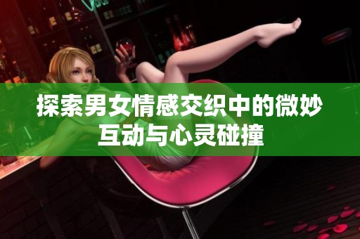 探索男女情感交织中的微妙互动与心灵碰撞