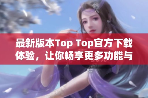 最新版本Top Top官方下载体验，让你畅享更多功能与服务