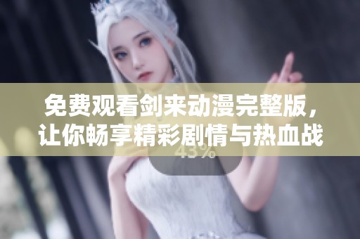 免费观看剑来动漫完整版，让你畅享精彩剧情与热血战斗