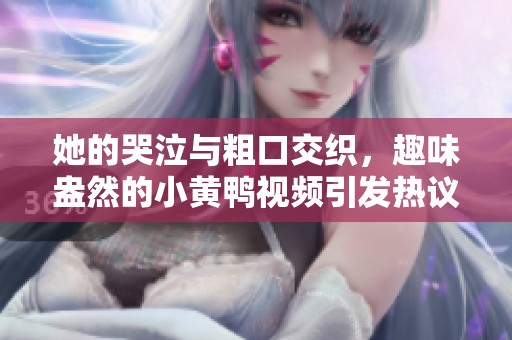 她的哭泣与粗口交织，趣味盎然的小黄鸭视频引发热议
