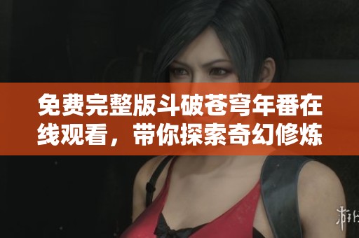 免费完整版斗破苍穹年番在线观看，带你探索奇幻修炼之旅