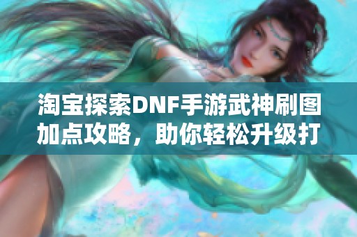 淘宝探索DNF手游武神刷图加点攻略，助你轻松升级打怪