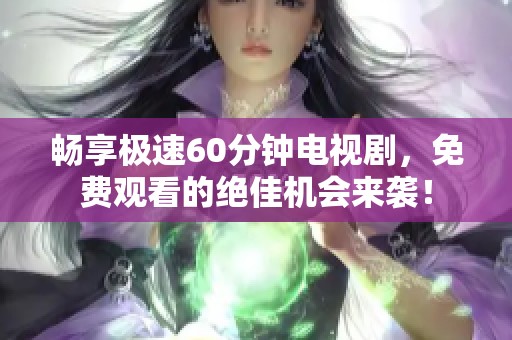 畅享极速60分钟电视剧，免费观看的绝佳机会来袭！
