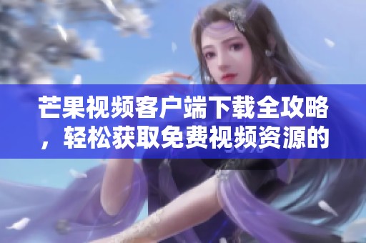 芒果视频客户端下载全攻略，轻松获取免费视频资源的方法与技巧