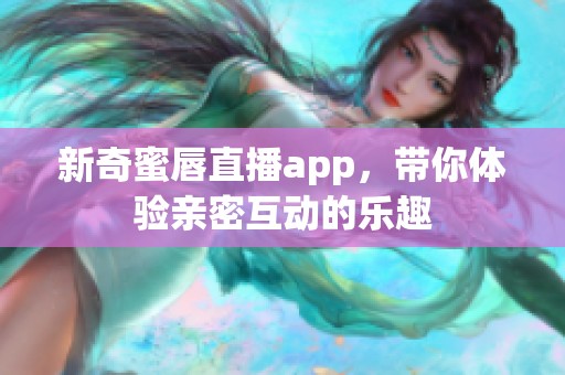 新奇蜜唇直播app，带你体验亲密互动的乐趣