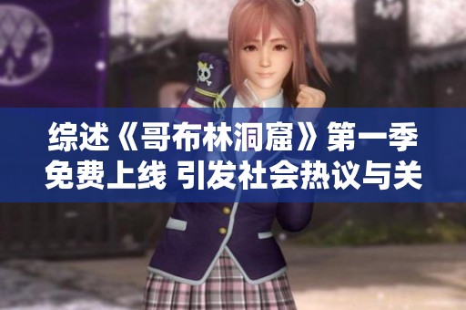 综述《哥布林洞窟》第一季免费上线 引发社会热议与关注
