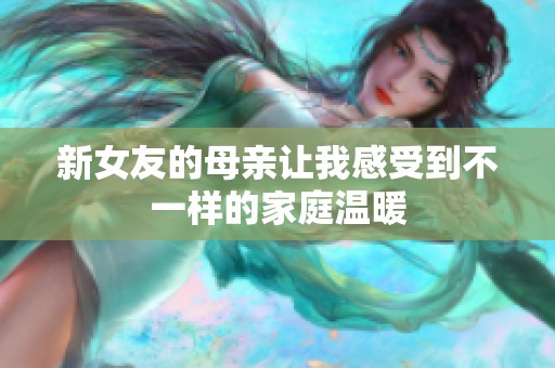 新女友的母亲让我感受到不一样的家庭温暖