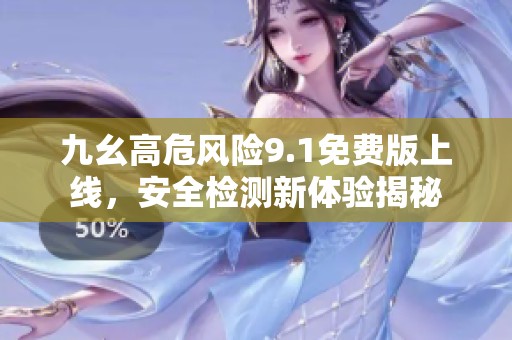 九幺高危风险9.1免费版上线，安全检测新体验揭秘