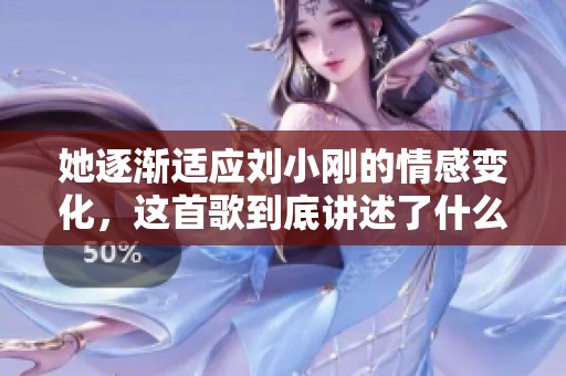 她逐渐适应刘小刚的情感变化，这首歌到底讲述了什么故事