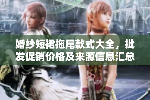 婚纱短裙拖尾款式大全，批发促销价格及来源信息汇总