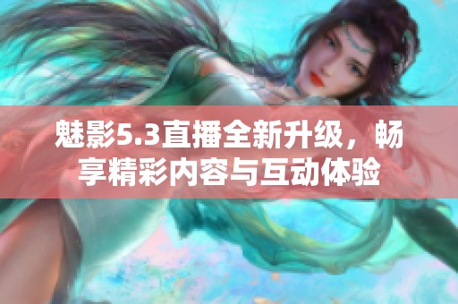 魅影5.3直播全新升级，畅享精彩内容与互动体验